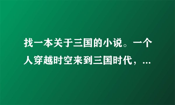 找一本关于三国的小说。一个人穿越时空来到三国时代，被一个有钱的妇女救了，认他当儿子，望大家帮忙找找