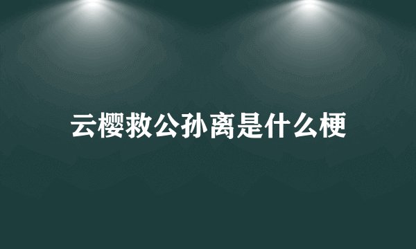云樱救公孙离是什么梗