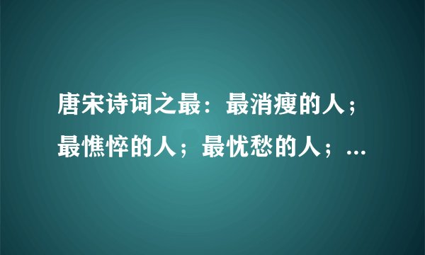 唐宋诗词之最:最消瘦的人;最憔悴的人;最忧愁的人;最厚的冰;最快的船;最深的雪