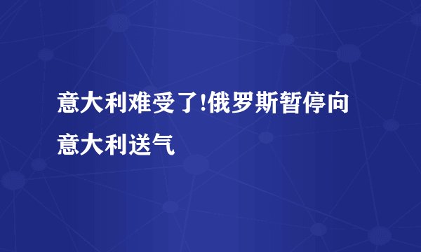 意大利难受了!俄罗斯暂停向意大利送气