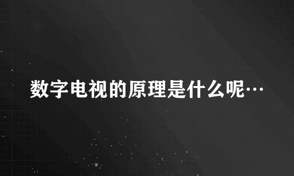 数字电视的原理是什么呢…