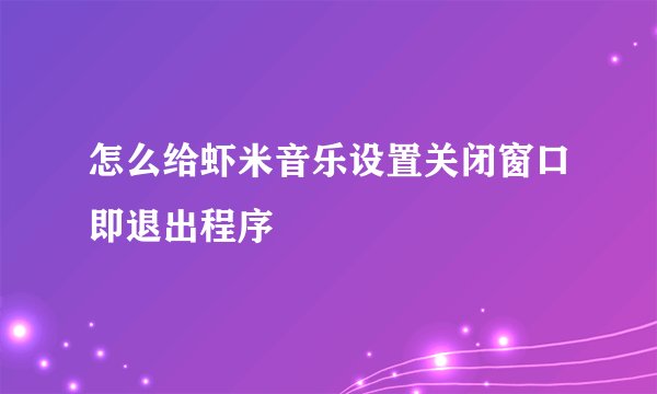 怎么给虾米音乐设置关闭窗口即退出程序