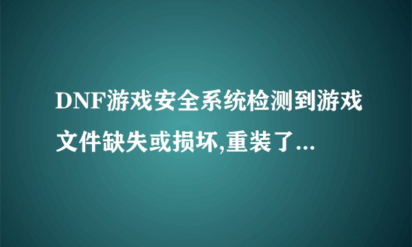 DNF游戏安全系统检测到游戏文件缺失或损坏,重装了游戏还是一样