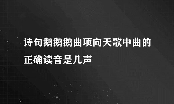 诗句鹅鹅鹅曲项向天歌中曲的正确读音是几声