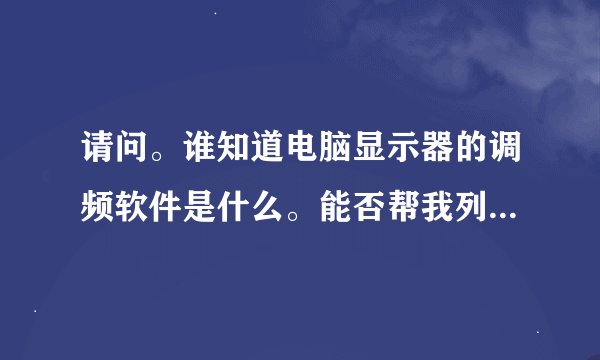 请问。谁知道电脑显示器的调频软件是什么。能否帮我列出一款使用。谢`