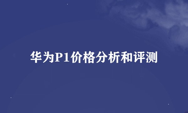 华为P1价格分析和评测