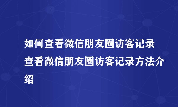 如何查看微信朋友圈访客记录查看微信朋友圈访客记录方法介绍