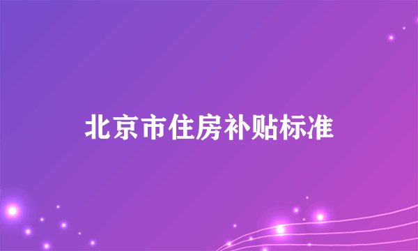 北京市住房补贴标准