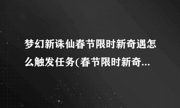 梦幻新诛仙春节限时新奇遇怎么触发任务(春节限时新奇遇触发方式)「已采纳」
