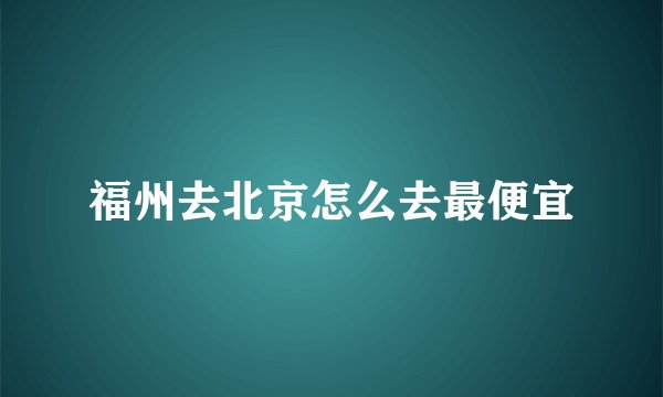 福州去北京怎么去最便宜