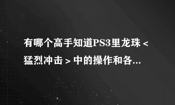 有哪个高手知道PS3里龙珠＜猛烈冲击＞中的操作和各绝招的发动说明？