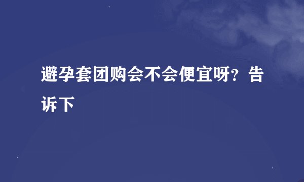 避孕套团购会不会便宜呀？告诉下