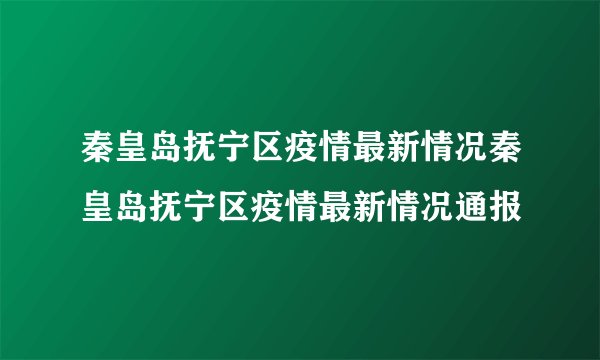 秦皇岛抚宁区疫情最新情况秦皇岛抚宁区疫情最新情况通报