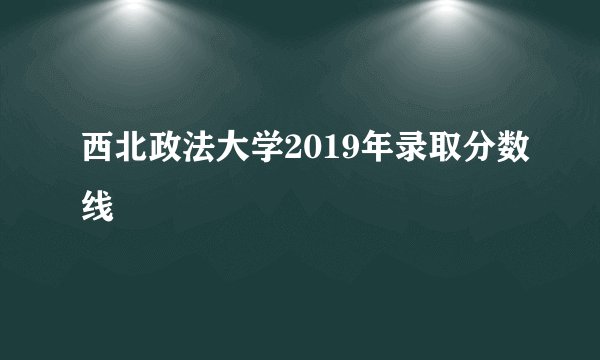 西北政法大学2019年录取分数线