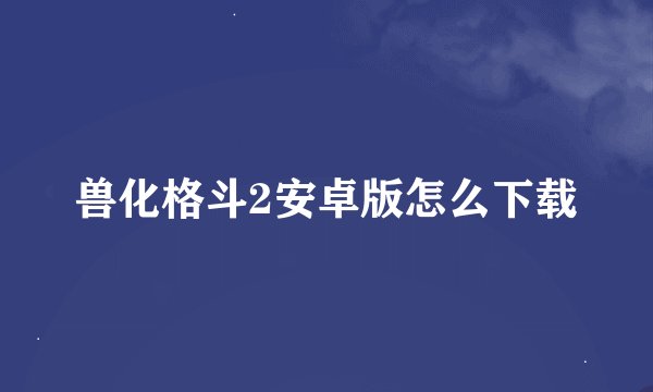 兽化格斗2安卓版怎么下载