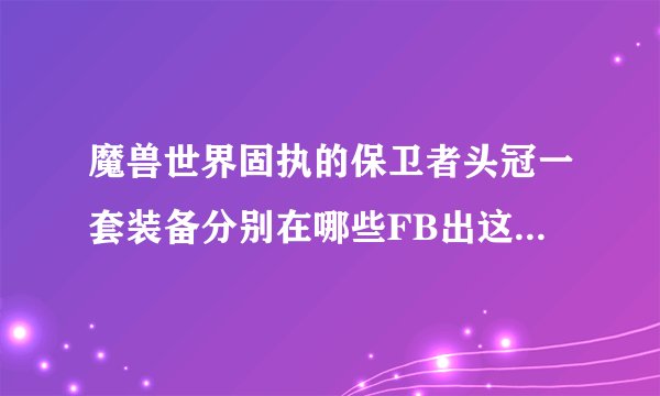 魔兽世界固执的保卫者头冠一套装备分别在哪些FB出这些东西啊，例如：固执保卫者的腿甲......