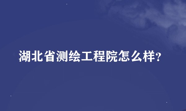 湖北省测绘工程院怎么样？
