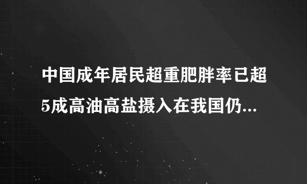 中国成年居民超重肥胖率已超5成高油高盐摄入在我国仍普遍存在
