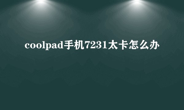 coolpad手机7231太卡怎么办