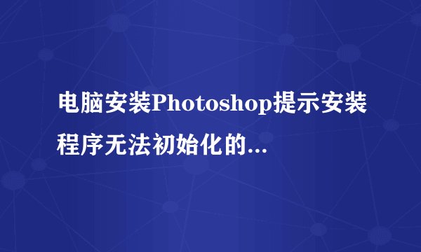 电脑安装Photoshop提示安装程序无法初始化的解决方法