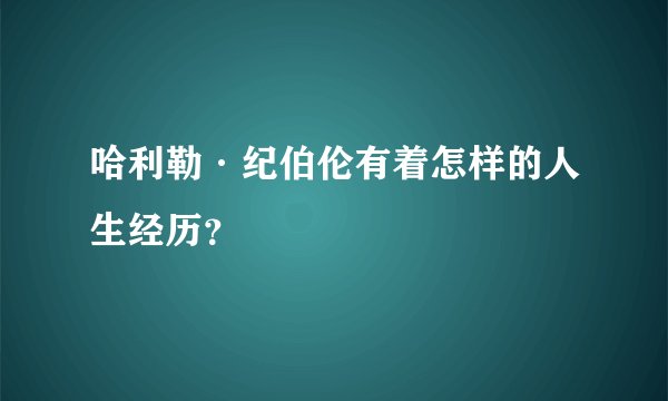 哈利勒·纪伯伦有着怎样的人生经历？