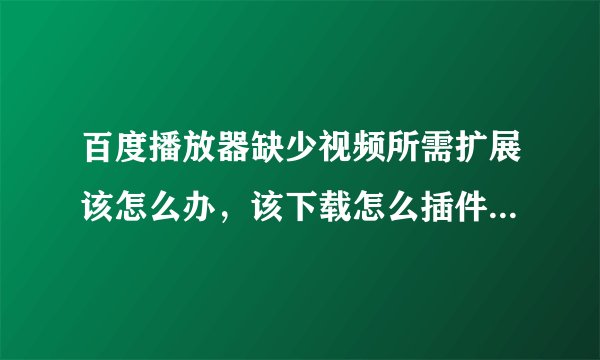 百度播放器缺少视频所需扩展该怎么办，该下载怎么插件才能看。