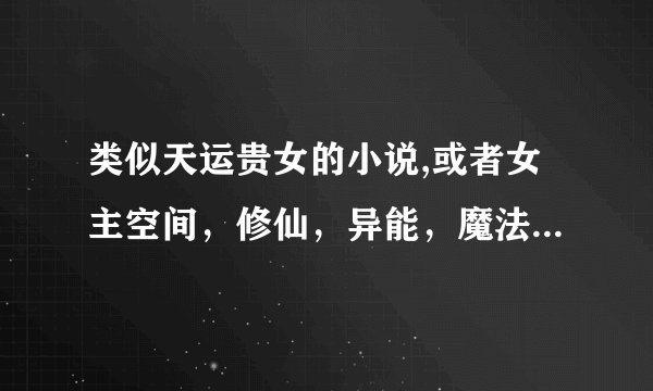 类似天运贵女的小说,或者女主空间，修仙，异能，魔法，赌石，鉴宝，种田等小说。女主全息网游也要