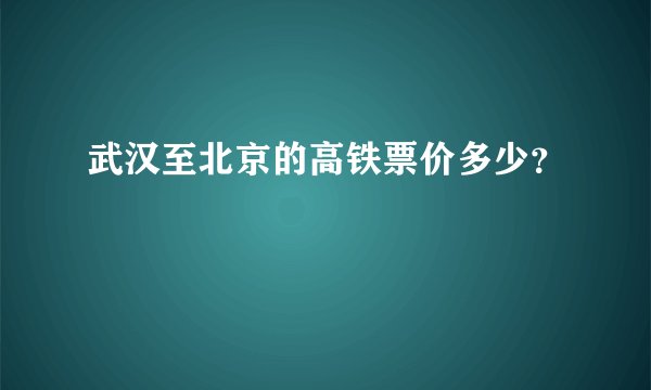 武汉至北京的高铁票价多少？