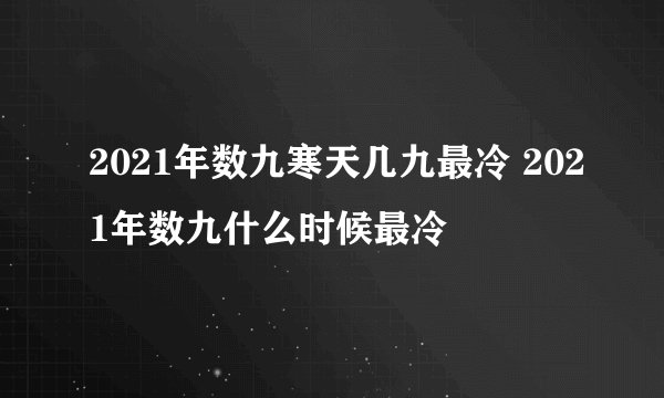 2021年数九寒天几九最冷 2021年数九什么时候最冷