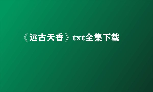 《远古天香》txt全集下载