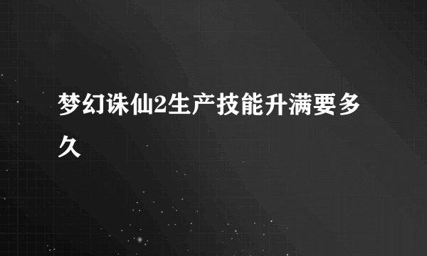 梦幻诛仙2生产技能升满要多久
