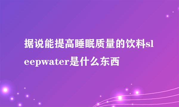 据说能提高睡眠质量的饮料sleepwater是什么东西