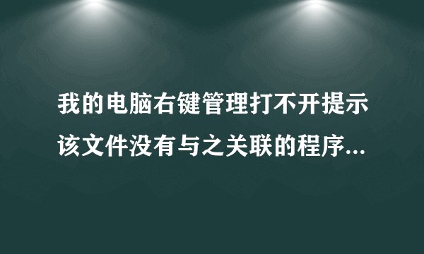 我的电脑右键管理打不开提示该文件没有与之关联的程序来执行操作