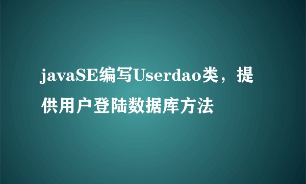 javaSE编写Userdao类，提供用户登陆数据库方法