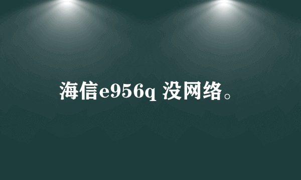 海信e956q 没网络。