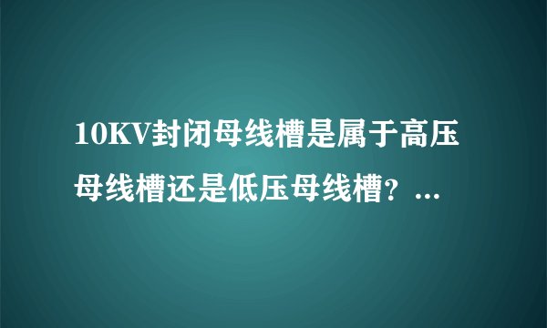 10KV封闭母线槽是属于高压母线槽还是低压母线槽？这两类母线槽价格好像不一样