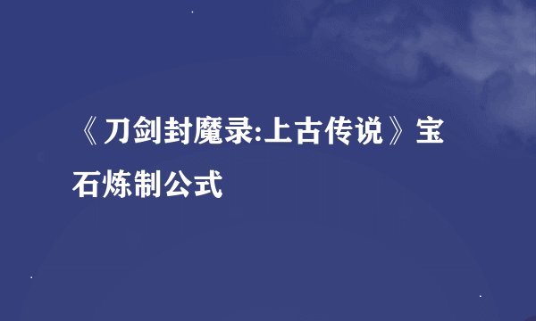 《刀剑封魔录:上古传说》宝石炼制公式