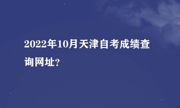 2022年10月天津自考成绩查询网址？