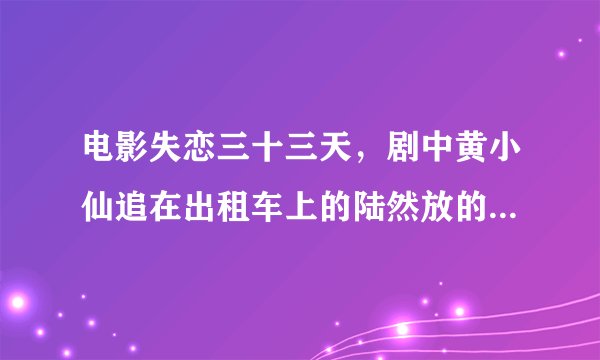 电影失恋三十三天，剧中黄小仙追在出租车上的陆然放的那首歌叫什么名字，谁唱的？