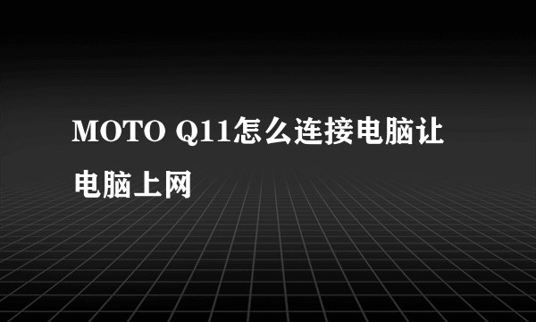 MOTO Q11怎么连接电脑让电脑上网