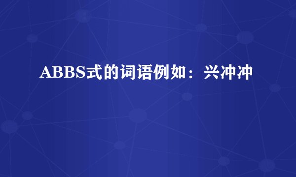 ABBS式的词语例如：兴冲冲