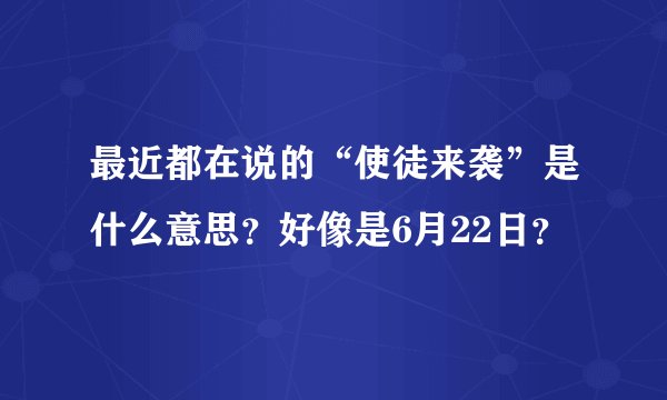 最近都在说的“使徒来袭”是什么意思？好像是6月22日？