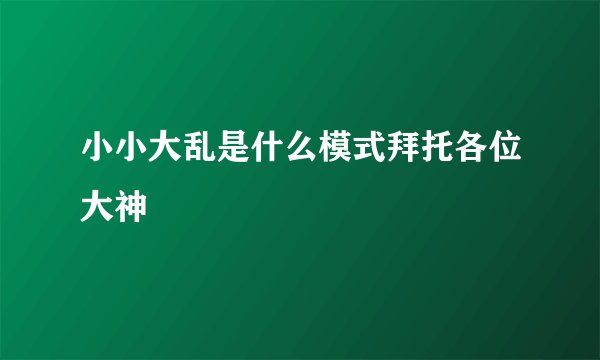 小小大乱是什么模式拜托各位大神