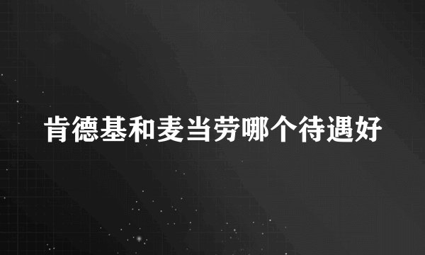 肯德基和麦当劳哪个待遇好