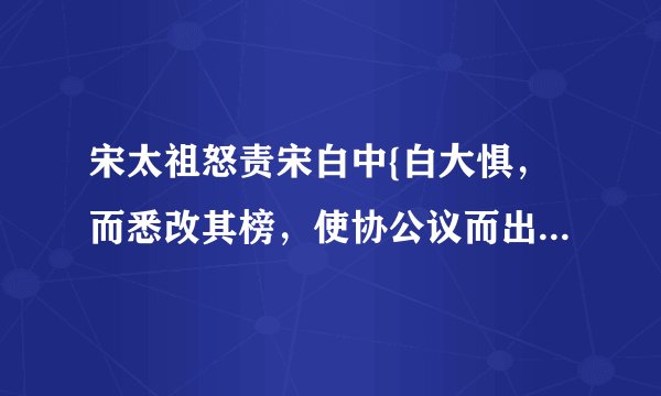 宋太祖怒责宋白中{白大惧，而悉改其榜，使协公议而出之。}的翻译,