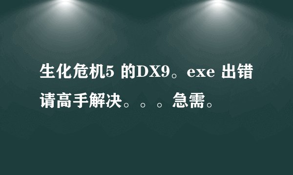 生化危机5 的DX9。exe 出错请高手解决。。。急需。
