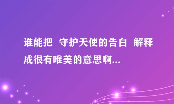 谁能把  守护天使的告白  解释成很有唯美的意思啊.!!!高手来..!