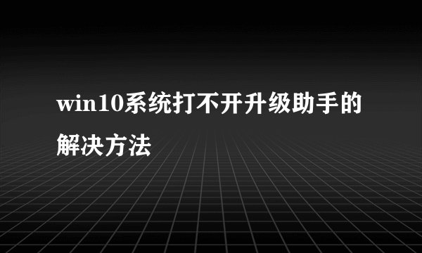 win10系统打不开升级助手的解决方法