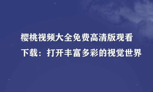 樱桃视频大全免费高清版观看下载：打开丰富多彩的视觉世界