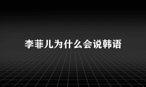 李菲儿为什么会说韩语